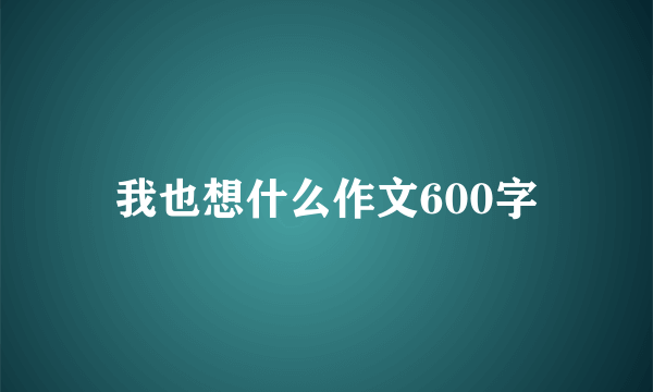 我也想什么作文600字