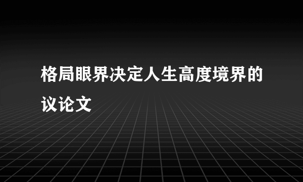 格局眼界决定人生高度境界的议论文