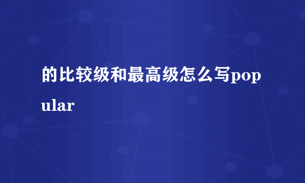 的比较级和最高级怎么写popular