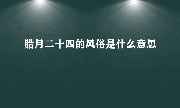 腊月二十四的风俗是什么意思