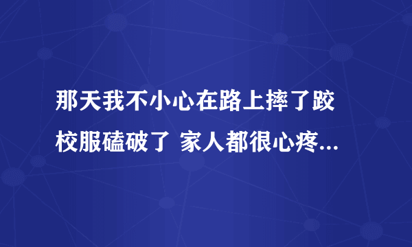 那天我不小心在路上摔了跤 校服磕破了 家人都很心疼300字