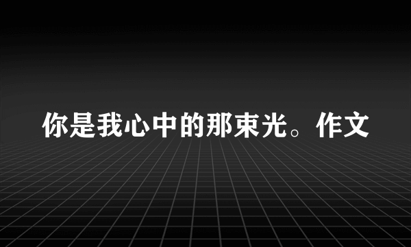 你是我心中的那束光。作文