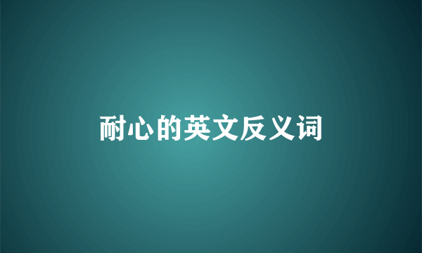 耐心的英文反义词