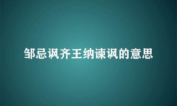 邹忌讽齐王纳谏讽的意思
