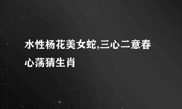 水性杨花美女蛇,三心二意春心荡猜生肖