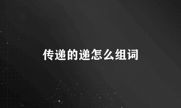传递的递怎么组词