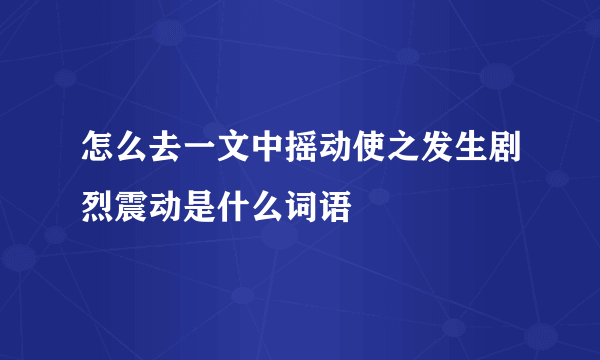 怎么去一文中摇动使之发生剧烈震动是什么词语