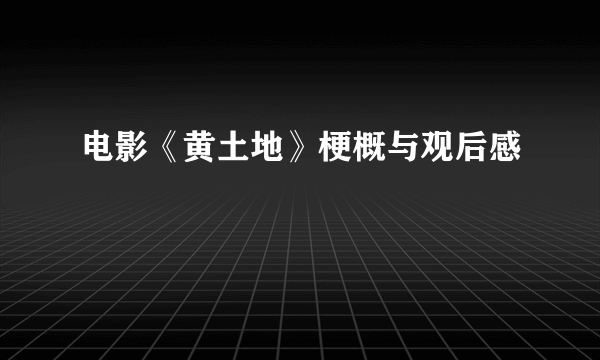 电影《黄土地》梗概与观后感