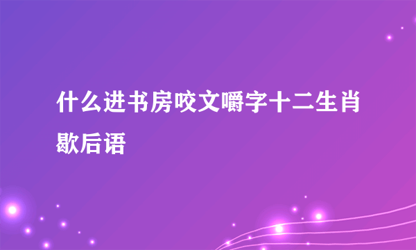 什么进书房咬文嚼字十二生肖歇后语