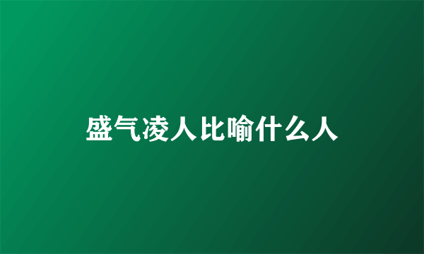 盛气凌人比喻什么人