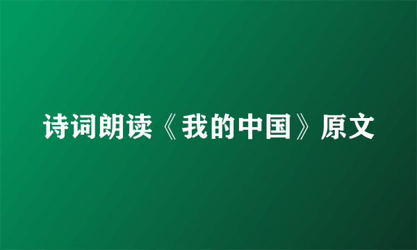 诗词朗读《我的中国》原文