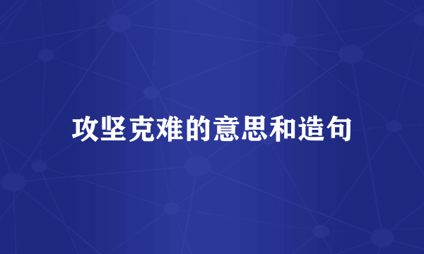 攻坚克难的意思和造句