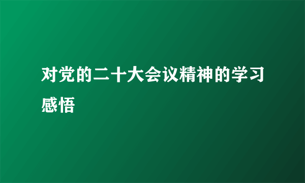 对党的二十大会议精神的学习感悟