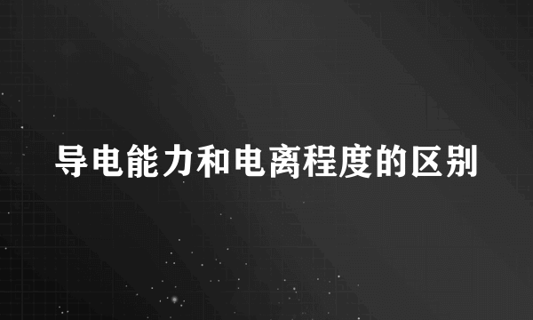 导电能力和电离程度的区别