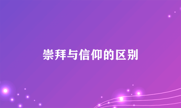 崇拜与信仰的区别