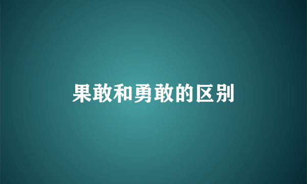 果敢和勇敢的区别