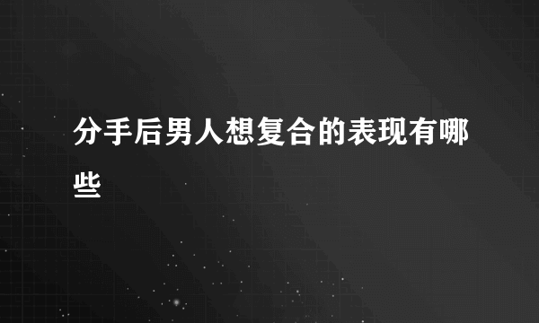 分手后男人想复合的表现有哪些