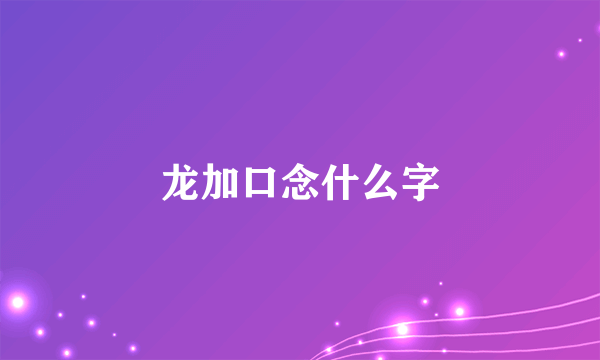 龙加口念什么字