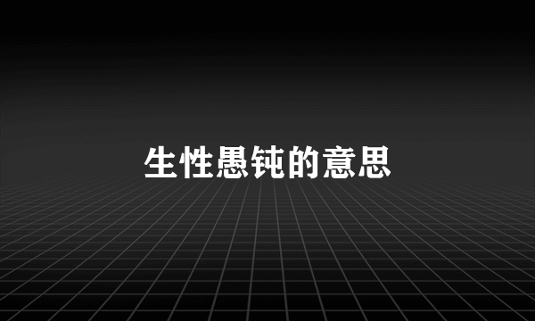 生性愚钝的意思
