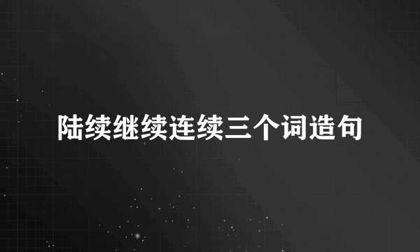 陆续继续连续三个词造句