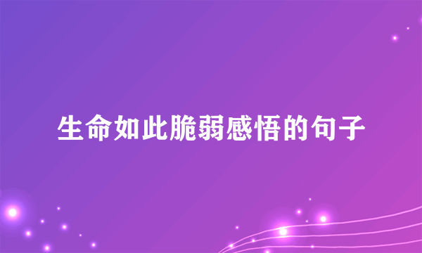 生命如此脆弱感悟的句子
