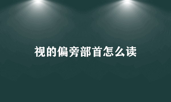 视的偏旁部首怎么读