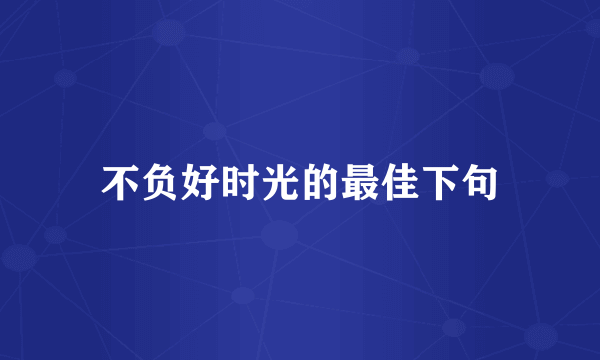 不负好时光的最佳下句