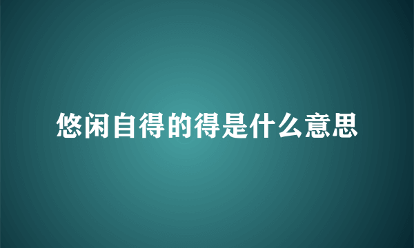 悠闲自得的得是什么意思