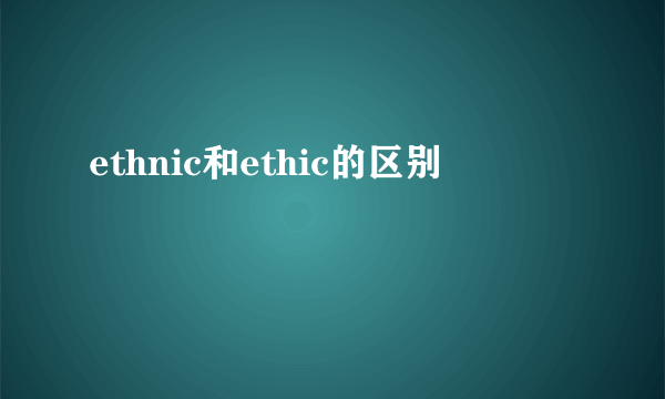 ethnic和ethic的区别