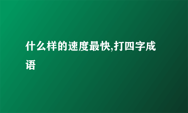 什么样的速度最快,打四字成语
