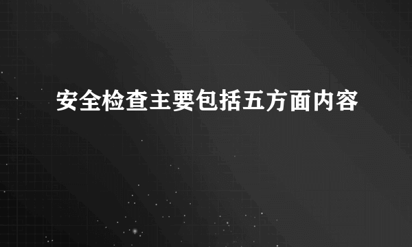 安全检查主要包括五方面内容