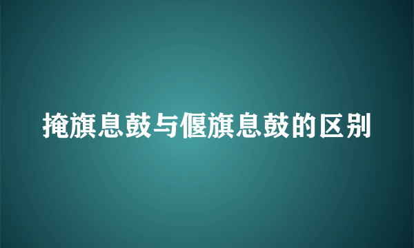 掩旗息鼓与偃旗息鼓的区别