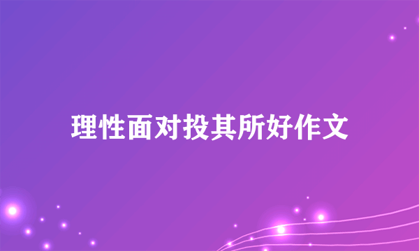 理性面对投其所好作文