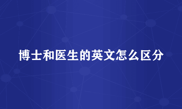 博士和医生的英文怎么区分