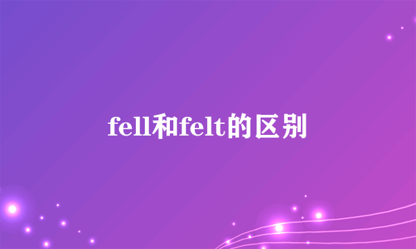 fell和felt的区别