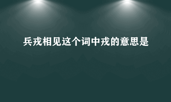 兵戎相见这个词中戎的意思是
