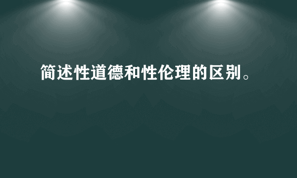 简述性道德和性伦理的区别。