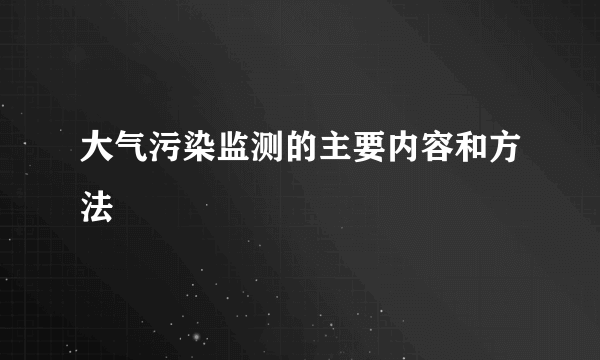 大气污染监测的主要内容和方法