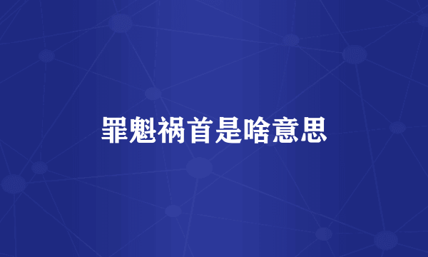 罪魁祸首是啥意思