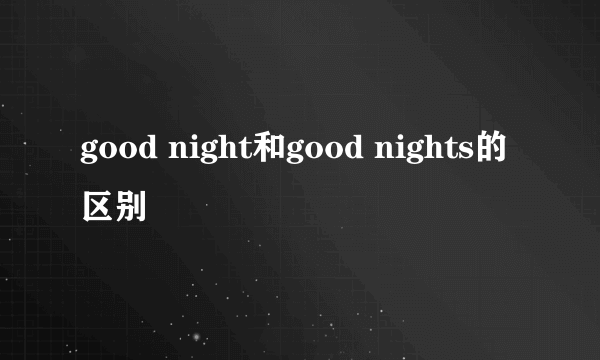 good night和good nights的区别