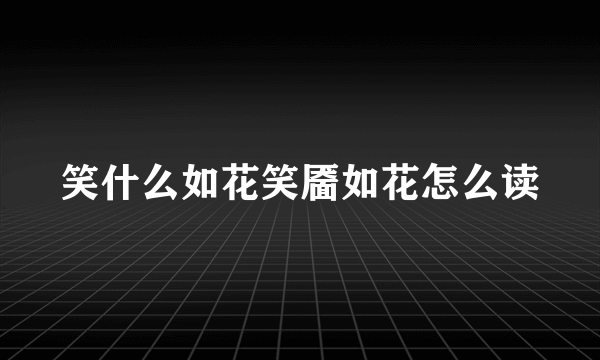 笑什么如花笑靥如花怎么读