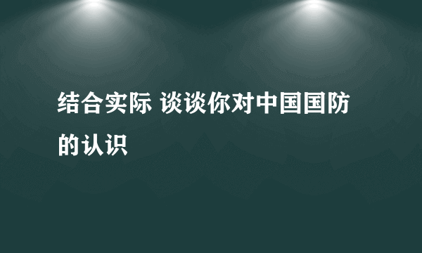 结合实际 谈谈你对中国国防的认识