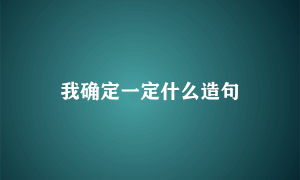 我确定一定什么造句