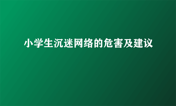 小学生沉迷网络的危害及建议