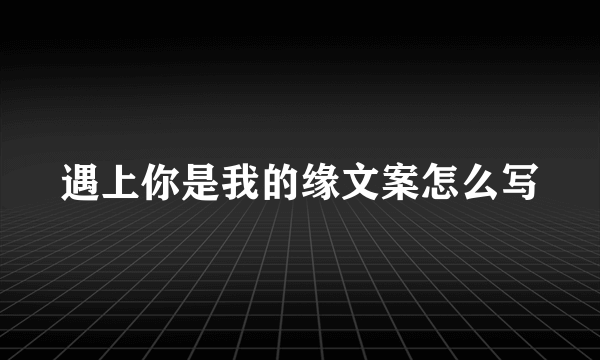 遇上你是我的缘文案怎么写