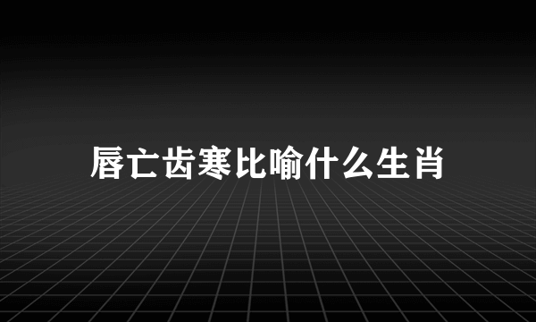 唇亡齿寒比喻什么生肖