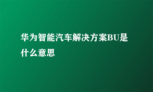 华为智能汽车解决方案BU是什么意思