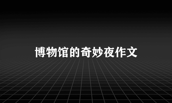 博物馆的奇妙夜作文