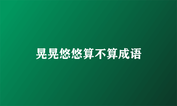 晃晃悠悠算不算成语