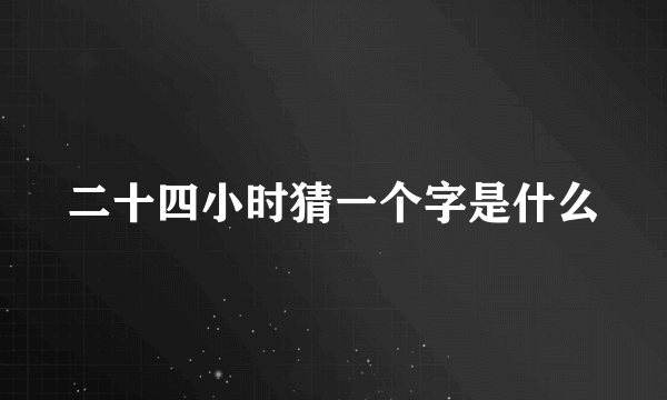 二十四小时猜一个字是什么
